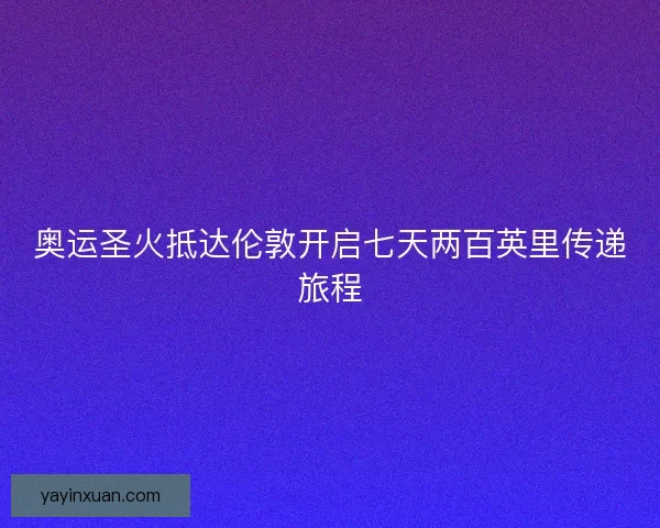 奥运圣火抵达伦敦开启七天两百英里传递旅程