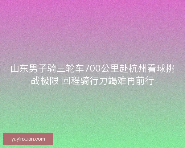 山东男子骑三轮车700公里赴杭州看球挑战极限 回程骑行力竭难再前行