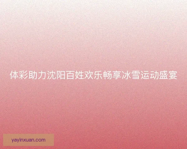 体彩助力沈阳百姓欢乐畅享冰雪运动盛宴