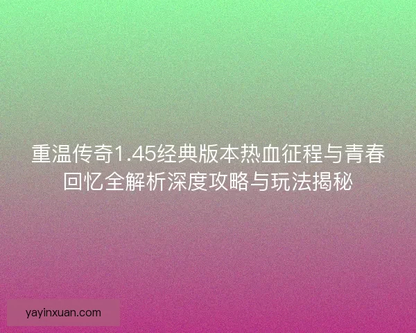 重温传奇1.45经典版本热血征程与青春回忆全解析深度攻略与玩法揭秘