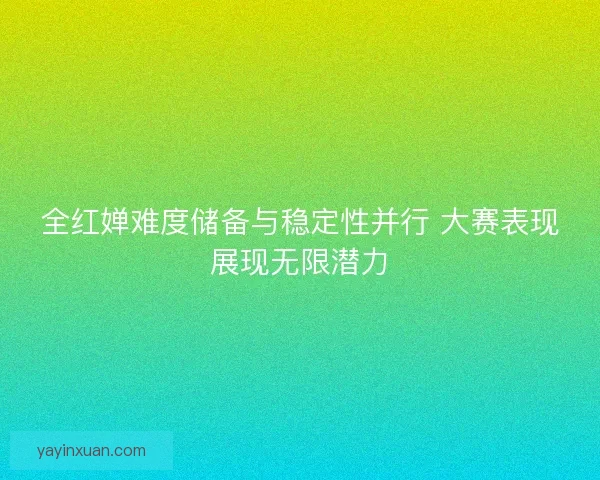 全红婵难度储备与稳定性并行 大赛表现展现无限潜力