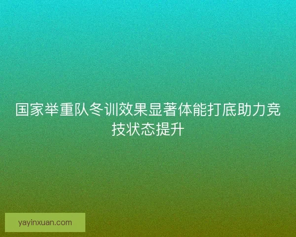 国家举重队冬训效果显著体能打底助力竞技状态提升