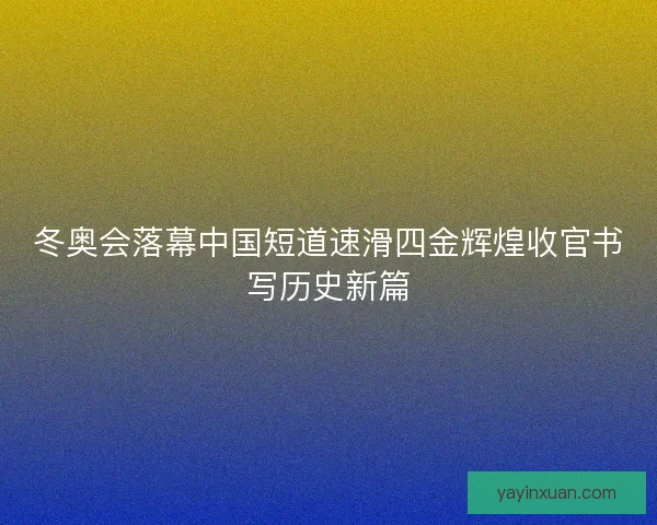 冬奥会落幕中国短道速滑四金辉煌收官书写历史新篇