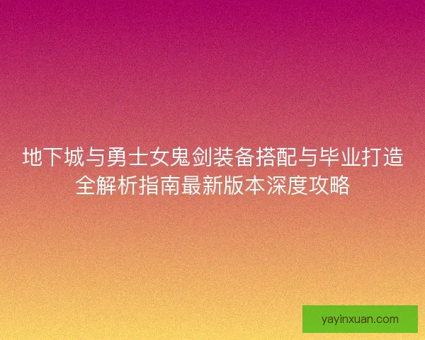 地下城与勇士女鬼剑装备搭配与毕业打造全解析指南最新版本深度攻略